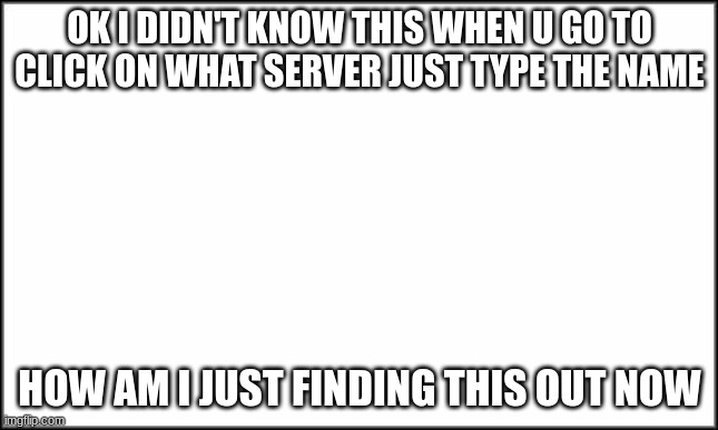 yo this is crazy | OK I DIDN'T KNOW THIS WHEN U GO TO CLICK ON WHAT SERVER JUST TYPE THE NAME; HOW AM I JUST FINDING THIS OUT NOW | image tagged in plain white | made w/ Imgflip meme maker