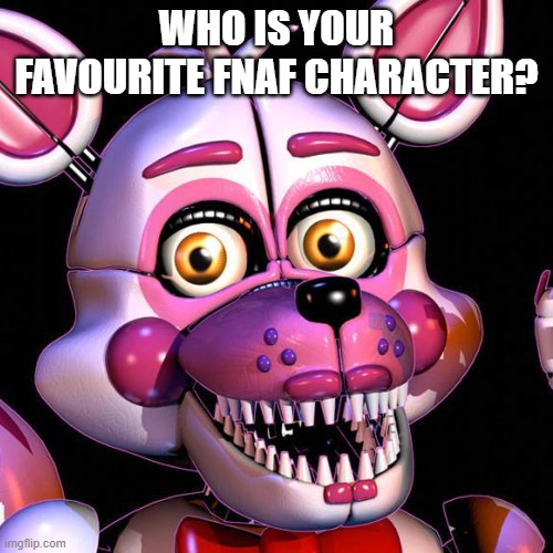 Who is your favourite FnaF character? | WHO IS YOUR FAVOURITE FNAF CHARACTER? | image tagged in fnaf,five nights at freddys | made w/ Imgflip meme maker