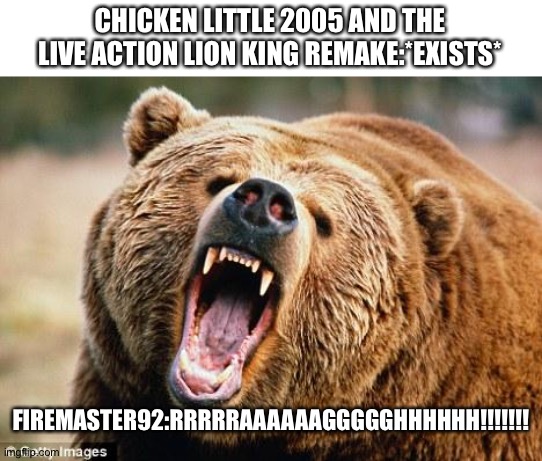 Firemaster92 in a nutshell | CHICKEN LITTLE 2005 AND THE LIVE ACTION LION KING REMAKE:*EXISTS*; FIREMASTER92:RRRRRAAAAAAGGGGGHHHHHH!!!!!!! | image tagged in angry bear | made w/ Imgflip meme maker