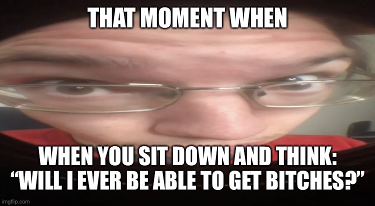 No cheese? | THAT MOMENT WHEN; WHEN YOU SIT DOWN AND THINK: “WILL I EVER BE ABLE TO GET BITCHES?” | image tagged in no cheese | made w/ Imgflip meme maker