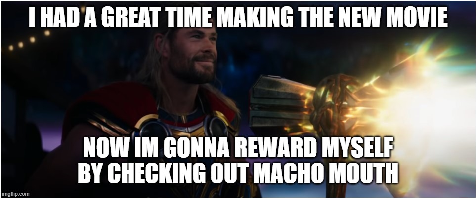 I HAD A GREAT TIME MAKING THE NEW MOVIE; NOW IM GONNA REWARD MYSELF BY CHECKING OUT MACHO MOUTH | image tagged in thor,rap,marvel,movie,movies | made w/ Imgflip meme maker