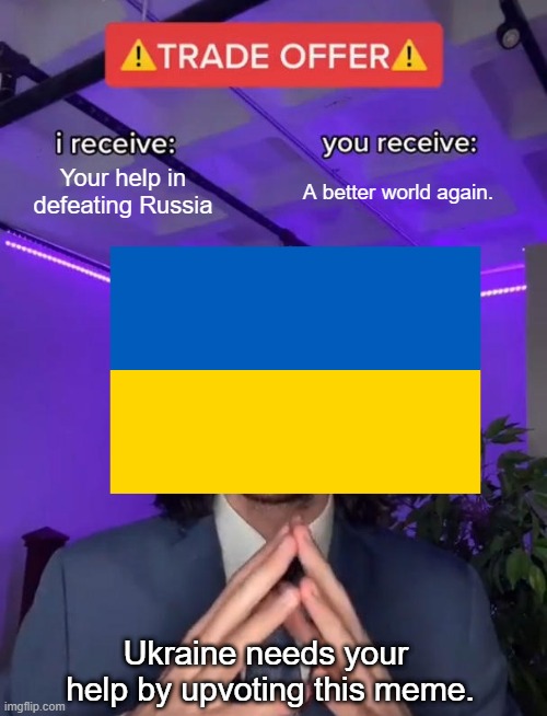Could we help him by upvoting? | Your help in defeating Russia; A better world again. Ukraine needs your 
help by upvoting this meme. | image tagged in trade offer | made w/ Imgflip meme maker