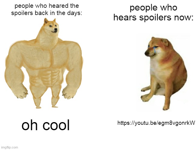 Buff Doge vs. Cheems | people who heared the spoilers back in the days:; people who hears spoilers now:; https://youtu.be/egm8vgonrkW; oh cool | image tagged in memes,buff doge vs cheems | made w/ Imgflip meme maker