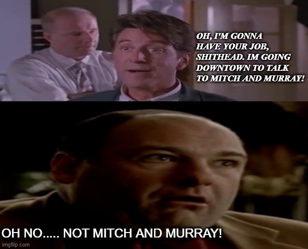 Richard Roma and Tony Soprano crossover |  OH, I'M GONNA HAVE YOUR JOB, SHITHEAD. IM GOING DOWNTOWN TO TALK TO MITCH AND MURRAY! OH NO..... NOT MITCH AND MURRAY! | image tagged in tony soprano,richard roma,sopranos,glengarry glen ross,james gandolfini,al pacino | made w/ Imgflip meme maker