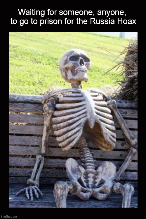 Waiting for someone  to go to prison for the Russia Hoax |  Waiting for someone, anyone, 
to go to prison for the Russia Hoax | image tagged in russia hoax,waiting skeleton | made w/ Imgflip meme maker