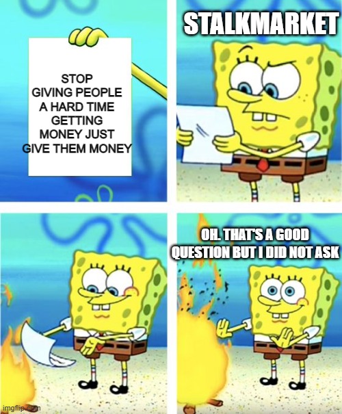 Stalkmarket problems | STALKMARKET; STOP GIVING PEOPLE A HARD TIME GETTING MONEY JUST GIVE THEM MONEY; OH. THAT'S A GOOD QUESTION BUT I DID NOT ASK | image tagged in spongebob burning paper | made w/ Imgflip meme maker