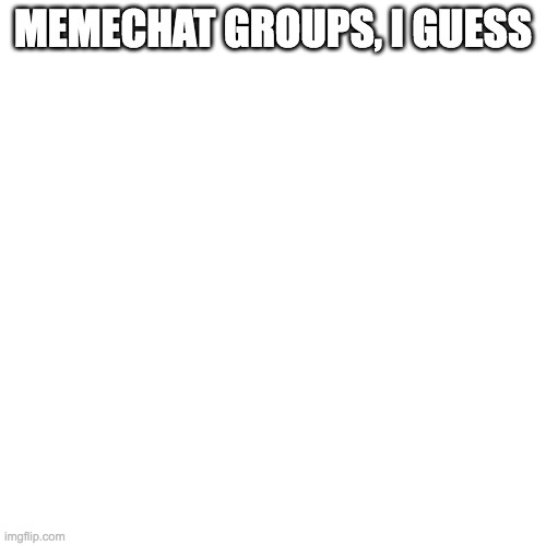 Blank Transparent Square | MEMECHAT GROUPS, I GUESS | image tagged in memes,blank transparent square | made w/ Imgflip meme maker