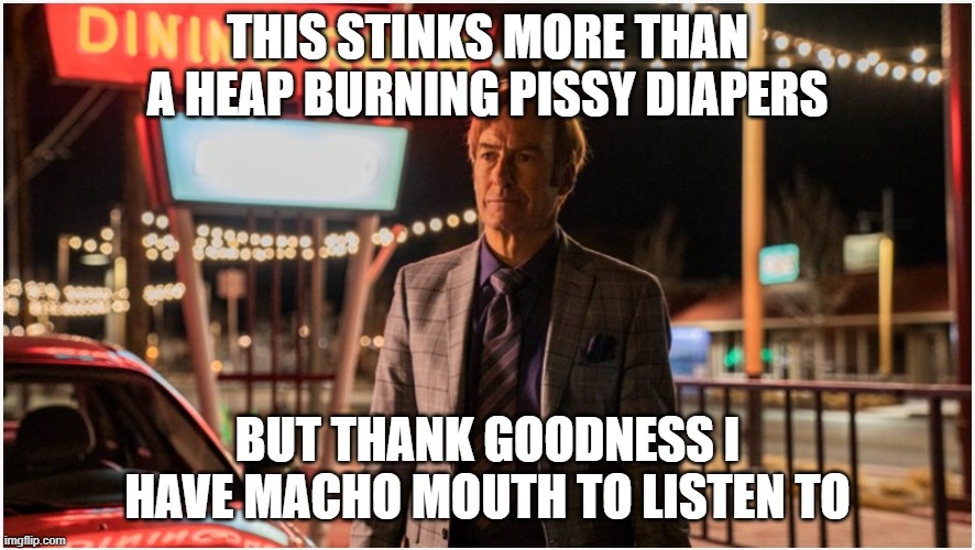THIS STINKS MORE THAN A HEAP BURNING PISSY DIAPERS; BUT THANK GOODNESS I HAVE MACHO MOUTH TO LISTEN TO | image tagged in bettercallsaul,saul,rao | made w/ Imgflip meme maker
