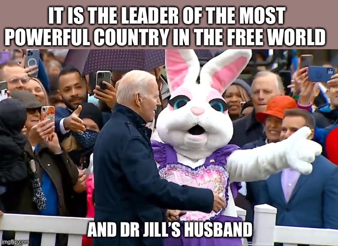 Heaven help us if the Easter Bunny is running the show. | IT IS THE LEADER OF THE MOST POWERFUL COUNTRY IN THE FREE WORLD; AND DR JILL’S HUSBAND | image tagged in easter bunny,biden,in charge | made w/ Imgflip meme maker