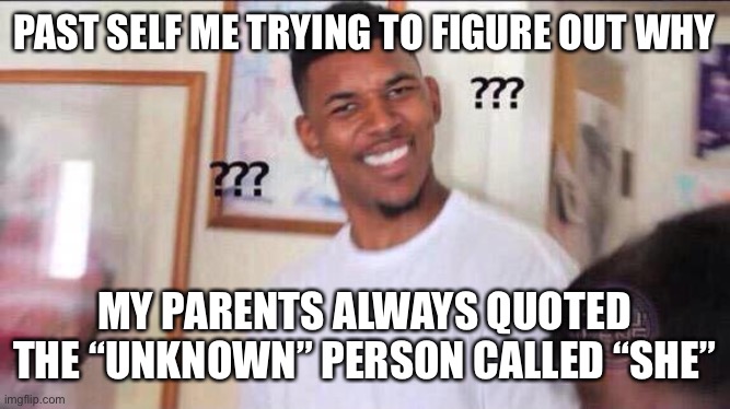 Now I understand | PAST SELF ME TRYING TO FIGURE OUT WHY; MY PARENTS ALWAYS QUOTED THE “UNKNOWN” PERSON CALLED “SHE” | image tagged in black guy confused | made w/ Imgflip meme maker