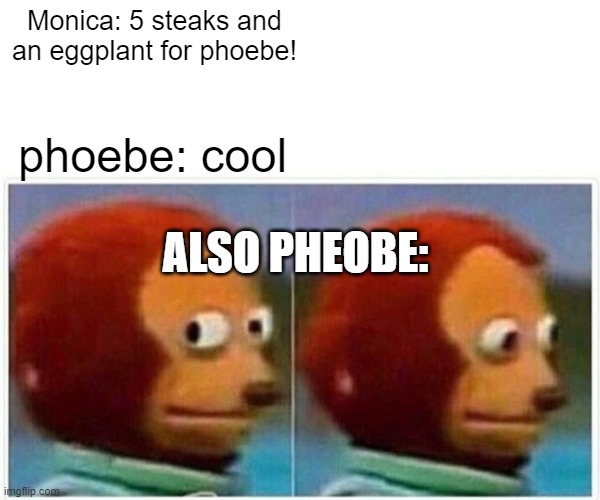 People who have veggies for dinner than people who has steak for dinner | Monica: 5 steaks and an eggplant for phoebe! phoebe: cool; ALSO PHEOBE: | image tagged in memes,monkey puppet | made w/ Imgflip meme maker