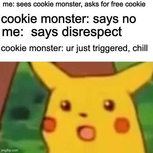 offended pikachu | me: sees cookie monster, asks for free cookie; cookie monster: says no; me:  says disrespect; cookie monster: ur just triggered, chill | image tagged in memes,surprised pikachu | made w/ Imgflip meme maker