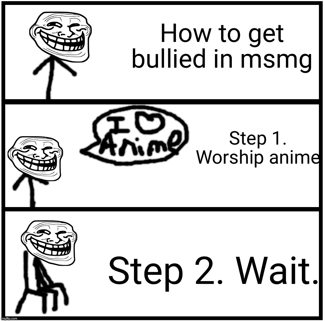 Blank Comic Panel 1x3 | How to get bullied in msmg; Step 1. Worship anime; Step 2. Wait. | image tagged in blank comic panel 1x3 | made w/ Imgflip meme maker