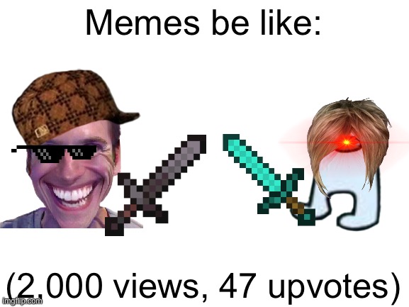 My first meme :D | Memes be like:; (2,000 views, 47 upvotes) | image tagged in blank white template | made w/ Imgflip meme maker