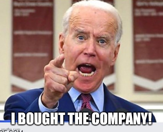 Joe Biden no malarkey | I BOUGHT THE COMPANY! | image tagged in joe biden no malarkey | made w/ Imgflip meme maker