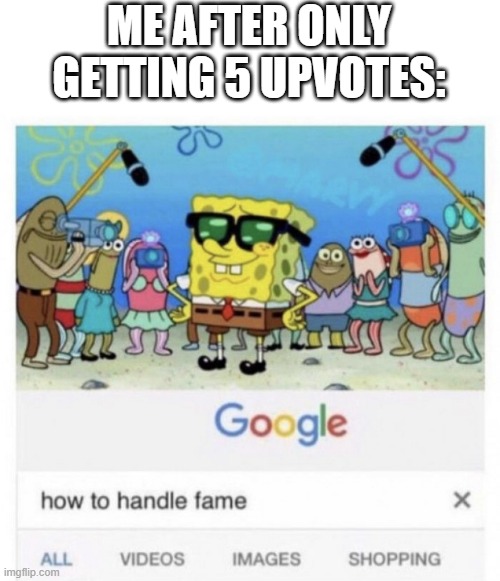 everyone can relate | ME AFTER ONLY GETTING 5 UPVOTES: | image tagged in how to handle fame,meme | made w/ Imgflip meme maker