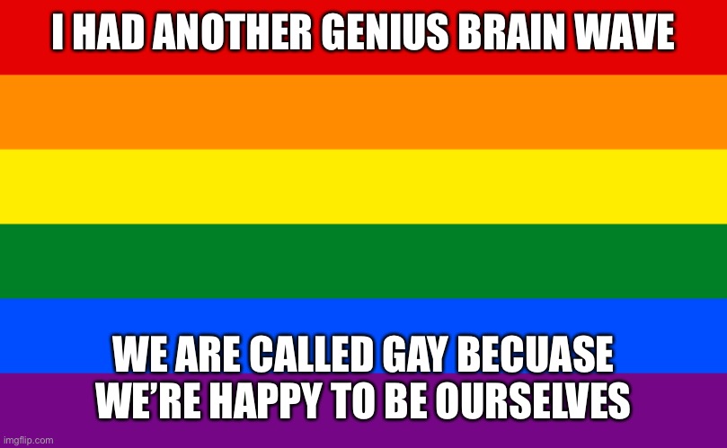 I am big brain | I HAD ANOTHER GENIUS BRAIN WAVE; WE ARE CALLED GAY BECUASE WE’RE HAPPY TO BE OURSELVES | image tagged in pride flag | made w/ Imgflip meme maker