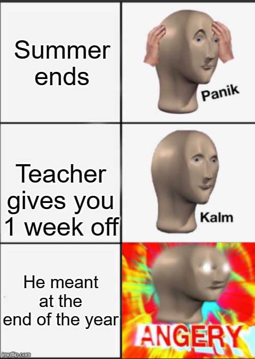 Panik Kalm Angery | Summer ends; Teacher gives you 1 week off; He meant at the end of the year | image tagged in panik kalm angery | made w/ Imgflip meme maker