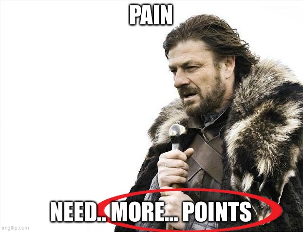 NEED MORE POINTS | PAIN; NEED.. MORE… POINTS | image tagged in memes | made w/ Imgflip meme maker