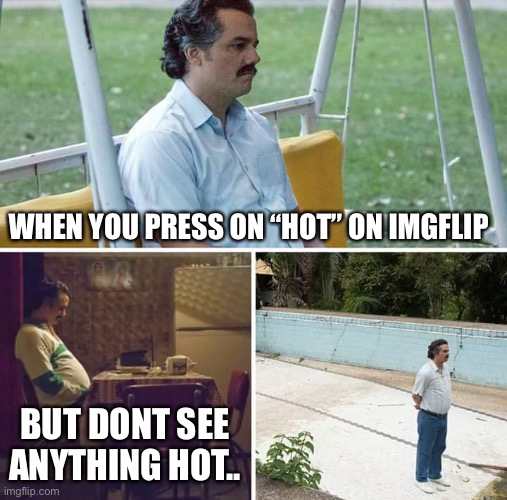 Sad Pablo Escobar | WHEN YOU PRESS ON “HOT” ON IMGFLIP; BUT DONT SEE ANYTHING HOT.. | image tagged in memes,sad pablo escobar | made w/ Imgflip meme maker