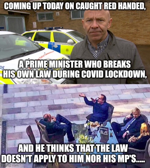Boris Johnson on Caught Red Handed! |  COMING UP TODAY ON CAUGHT RED HANDED, A PRIME MINISTER WHO BREAKS HIS OWN LAW DURING COVID LOCKDOWN, AND HE THINKS THAT THE LAW DOESN'T APPLY TO HIM NOR HIS MP'S..... | image tagged in dominic littlewood catches you red handed,boris johnson,caught in the act,caught red handed,covidiots,covid-19 | made w/ Imgflip meme maker