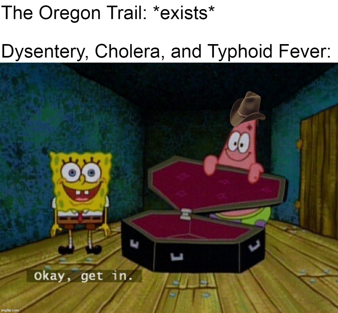 No Way Escaping During the 19th Century |  The Oregon Trail: *exists*
 
Dysentery, Cholera, and Typhoid Fever: | image tagged in spongebob coffin,meme,memes,humor,oregon trail | made w/ Imgflip meme maker