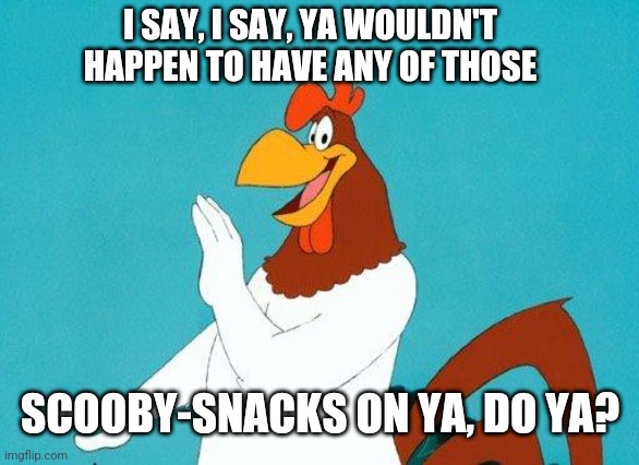 Foghorn Leghorn | I SAY, I SAY, YA WOULDN'T HAPPEN TO HAVE ANY OF THOSE SCOOBY-SNACKS ON YA, DO YA? | image tagged in foghorn leghorn | made w/ Imgflip meme maker