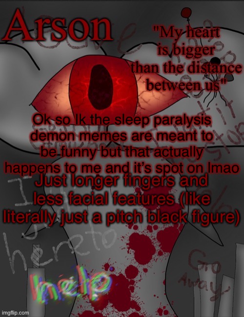 Arson's announcement temp | Ok so Ik the sleep paralysis demon memes are meant to be funny but that actually happens to me and it’s spot on lmao; Just longer fingers and less facial features (like literally just a pitch black figure) | image tagged in arson's announcement temp | made w/ Imgflip meme maker
