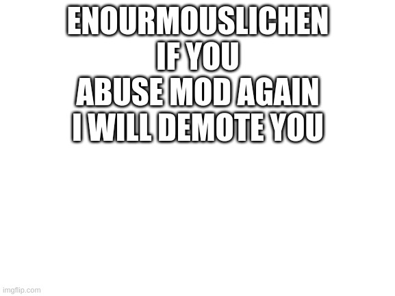 don't do that. | ENOURMOUSLICHEN IF YOU ABUSE MOD AGAIN I WILL DEMOTE YOU | image tagged in blank white template | made w/ Imgflip meme maker