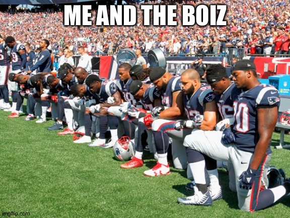 Football Players Kneeling | ME AND THE BOIZ | image tagged in football players kneeling | made w/ Imgflip meme maker