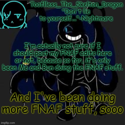 wdid(what do I do) | I'm actually not sure if I should post my FNAF edits here or not, because so far, it's only been Me and Bun doing the FNAF stuff. And I've been doing more FNAF stuff, sooo | image tagged in tooflless/skid's nightmare temp | made w/ Imgflip meme maker