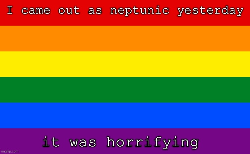 repost because i made a typo | I came out as neptunic yesterday; it was horrifying | image tagged in gay | made w/ Imgflip meme maker
