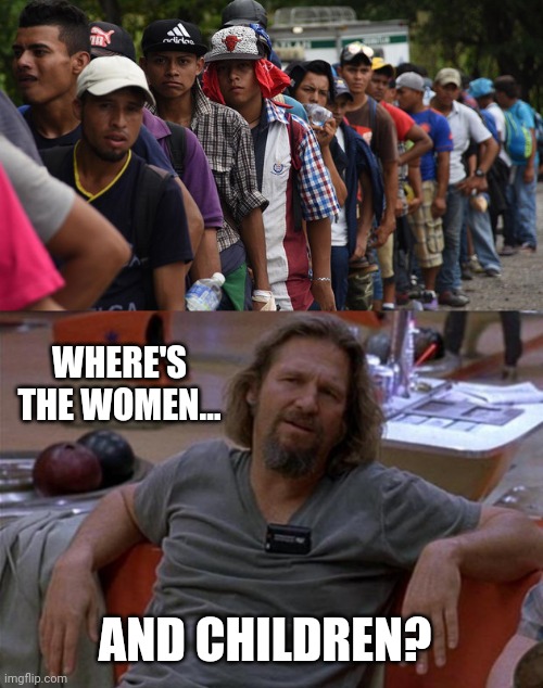 Been a lot of grown men coming in. | WHERE'S THE WOMEN... AND CHILDREN? | image tagged in memes | made w/ Imgflip meme maker