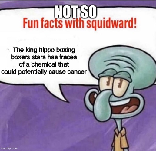 The more you know | NOT SO; The king hippo boxing boxers stars has traces of a chemical that could potentially cause cancer | image tagged in fun facts with squidward | made w/ Imgflip meme maker