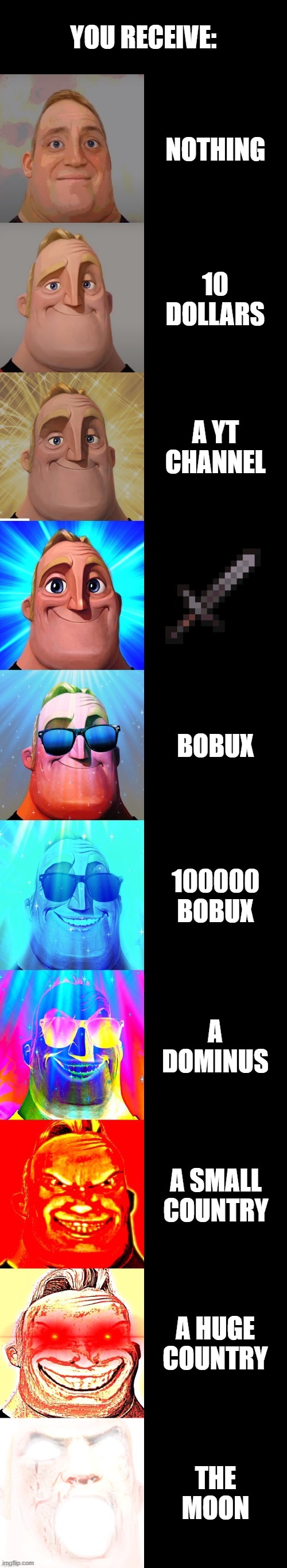 mr incredible becoming canny | YOU RECEIVE:; NOTHING; 10 DOLLARS; A YT CHANNEL; BOBUX; 100000 BOBUX; A DOMINUS; A SMALL COUNTRY; A HUGE COUNTRY; THE MOON | image tagged in mr incredible becoming canny | made w/ Imgflip meme maker