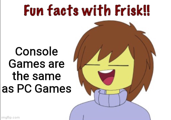 FUN FACTS WITH FRISK: Console Games are the same as PC Games | Console Games are the same as PC Games | image tagged in fun facts with frisk,consoles,pc gaming,frisk,facts,games | made w/ Imgflip meme maker