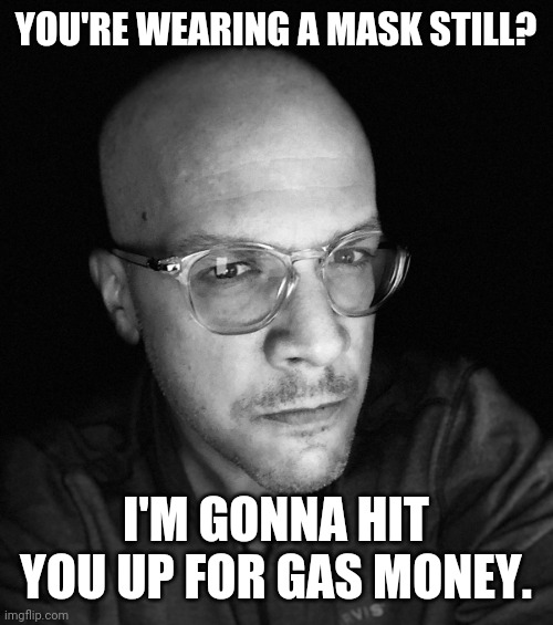 Cough it up. | YOU'RE WEARING A MASK STILL? I'M GONNA HIT YOU UP FOR GAS MONEY. | image tagged in funny memes | made w/ Imgflip meme maker
