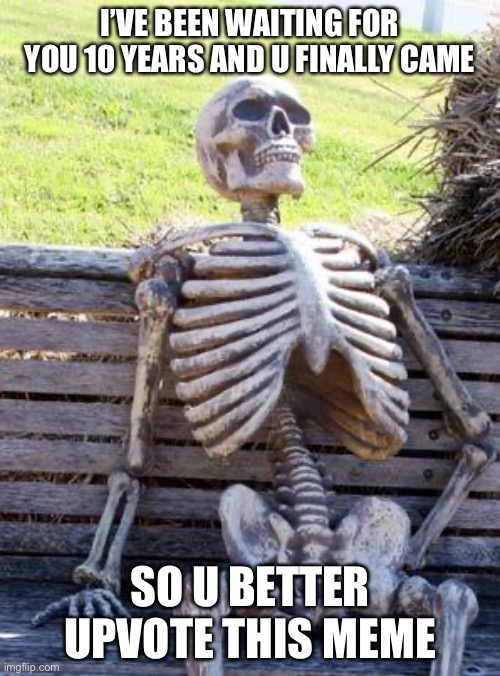 So u finally looked at this meme | I’VE BEEN WAITING FOR YOU 10 YEARS AND U FINALLY CAME; SO U BETTER UPVOTE THIS MEME | image tagged in memes,waiting skeleton | made w/ Imgflip meme maker