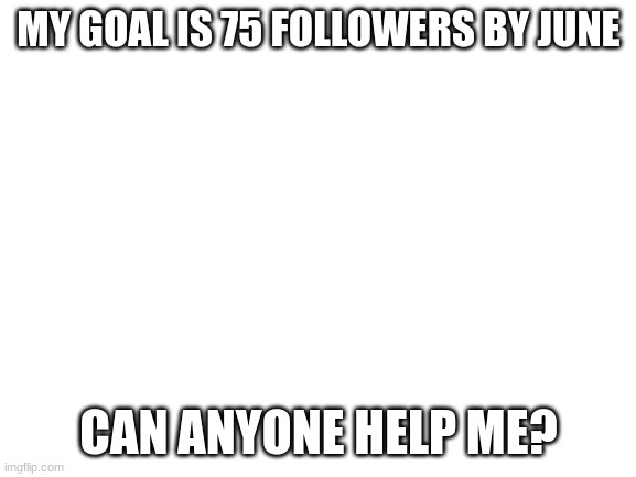 plz | MY GOAL IS 75 FOLLOWERS BY JUNE; CAN ANYONE HELP ME? | image tagged in blank white template | made w/ Imgflip meme maker