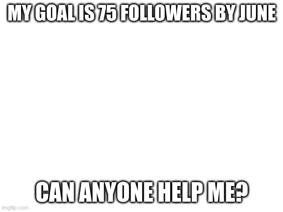 This is tghe most beggar thing ive ever done | MY GOAL IS 75 FOLLOWERS BY JUNE; CAN ANYONE HELP ME? | image tagged in blank white template | made w/ Imgflip meme maker