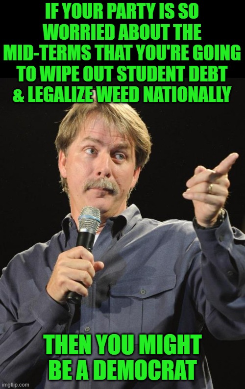 Pandering and literally buying votes | IF YOUR PARTY IS SO WORRIED ABOUT THE MID-TERMS THAT YOU'RE GOING TO WIPE OUT STUDENT DEBT & LEGALIZE WEED NATIONALLY; THEN YOU MIGHT BE A DEMOCRAT | image tagged in jeff foxworthy,liberals,democrats,elections | made w/ Imgflip meme maker