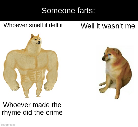 Buff Doge vs. Cheems | Someone farts:; Whoever smelt it delt it; Well it wasn't me; Whoever made the rhyme did the crime | image tagged in memes,buff doge vs cheems | made w/ Imgflip meme maker