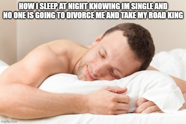 harley davidson |  HOW I SLEEP AT NIGHT KNOWING IM SINGLE AND NO ONE IS GOING TO DIVORCE ME AND TAKE MY ROAD KING | image tagged in harley davidson,road king,live to ride,ride to live,sleeping | made w/ Imgflip meme maker