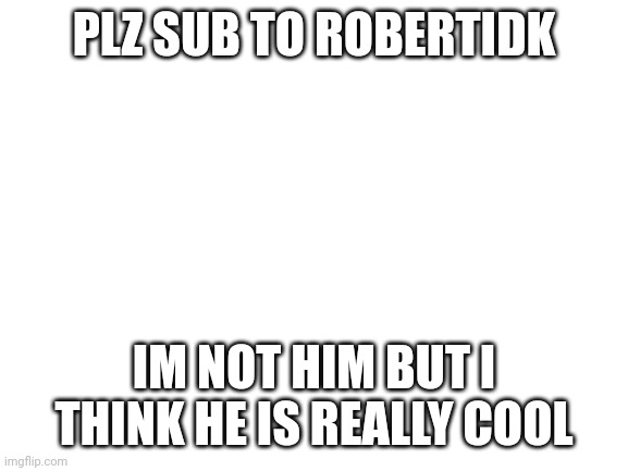 If you want to, sub to Yub also : ) | PLZ SUB TO ROBERTIDK; IM NOT HIM BUT I THINK HE IS REALLY COOL | image tagged in blank white template | made w/ Imgflip meme maker