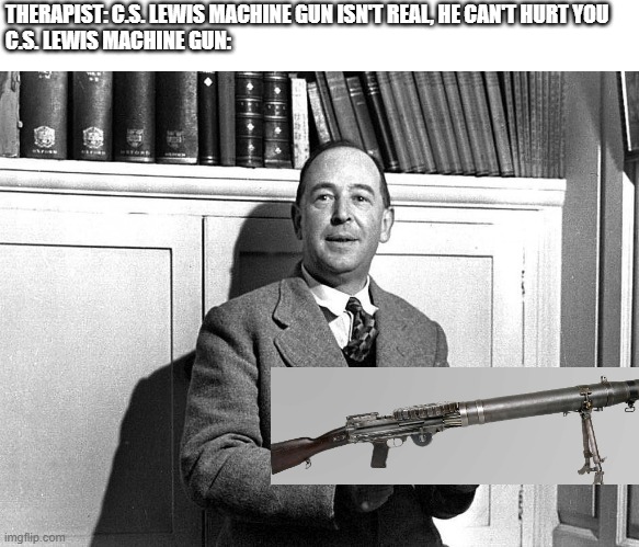 C.S. Lewis Machine Gun | THERAPIST: C.S. LEWIS MACHINE GUN ISN'T REAL, HE CAN'T HURT YOU
C.S. LEWIS MACHINE GUN: | image tagged in lewis machine gun,c s lewis | made w/ Imgflip meme maker