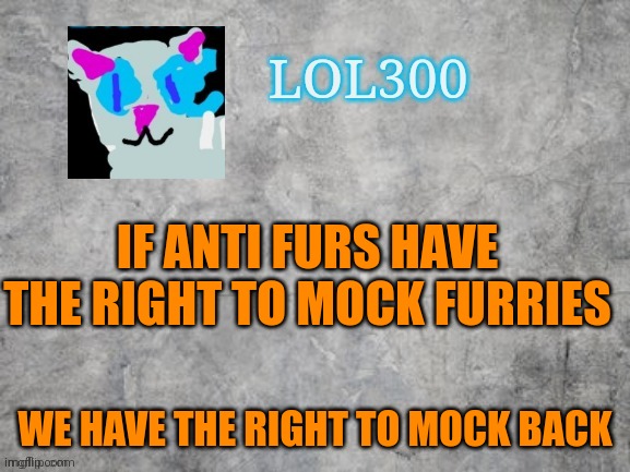 Lol300 announcement 2.0 | IF ANTI FURS HAVE THE RIGHT TO MOCK FURRIES; WE HAVE THE RIGHT TO MOCK BACK | image tagged in lol300 announcement 2 0 | made w/ Imgflip meme maker