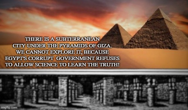 UNDERGROUND RUINS |  THERE IS A SUBTERRANEAN CITY UNDER THE PYRAMIDS OF GIZA. WE CANNOT EXPLORE IT, BECAUSE EGYPT'S CORRUPT  GOVERNMENT REFUSES TO ALLOW SCIENCE TO LEARN THE TRUTH! | image tagged in pyramids,subterranean,trapezoid,dragon,ruins,secret | made w/ Imgflip meme maker