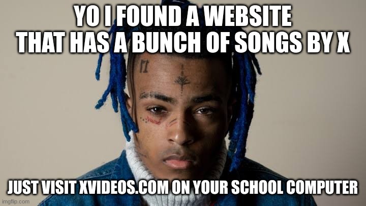 XxxTentacion | YO I FOUND A WEBSITE THAT HAS A BUNCH OF SONGS BY X; JUST VISIT XVIDEOS.COM ON YOUR SCHOOL COMPUTER | image tagged in xxxtentacion | made w/ Imgflip meme maker