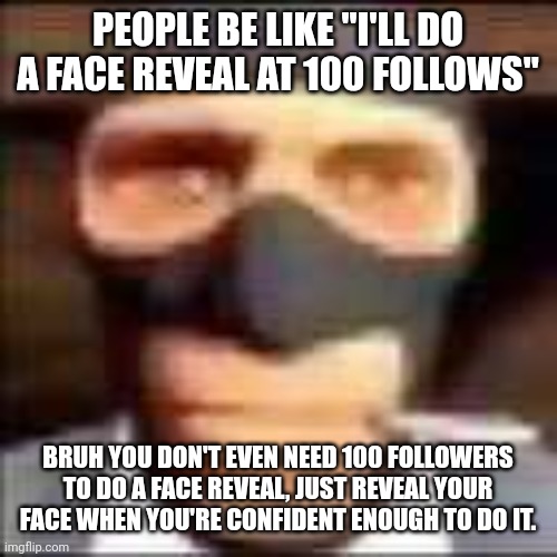 but anyways, you don't need to get serious over this | PEOPLE BE LIKE "I'LL DO A FACE REVEAL AT 100 FOLLOWS"; BRUH YOU DON'T EVEN NEED 100 FOLLOWERS TO DO A FACE REVEAL, JUST REVEAL YOUR FACE WHEN YOU'RE CONFIDENT ENOUGH TO DO IT. | image tagged in spi | made w/ Imgflip meme maker