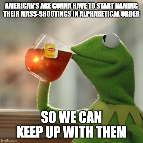 But That's None Of My Business Meme | AMERICAN'S ARE GONNA HAVE TO START NAMING THEIR MASS-SHOOTINGS IN ALPHABETICAL ORDER SO WE CAN KEEP UP WITH THEM | image tagged in memes,but that's none of my business,kermit the frog | made w/ Imgflip meme maker